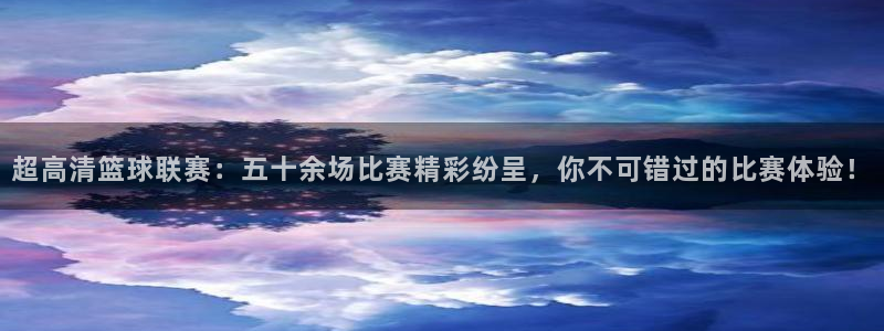 超高清篮球联赛：五十余场比赛精彩纷呈，你不可错过的比赛体验！
